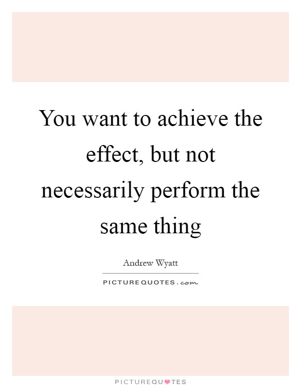 You want to achieve the effect, but not necessarily perform the same thing Picture Quote #1