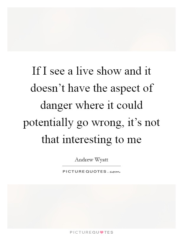 If I see a live show and it doesn't have the aspect of danger where it could potentially go wrong, it's not that interesting to me Picture Quote #1