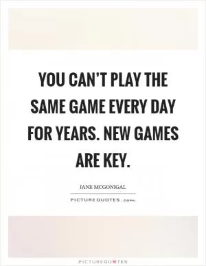 You can’t play the same game every day for years. New games are key Picture Quote #1