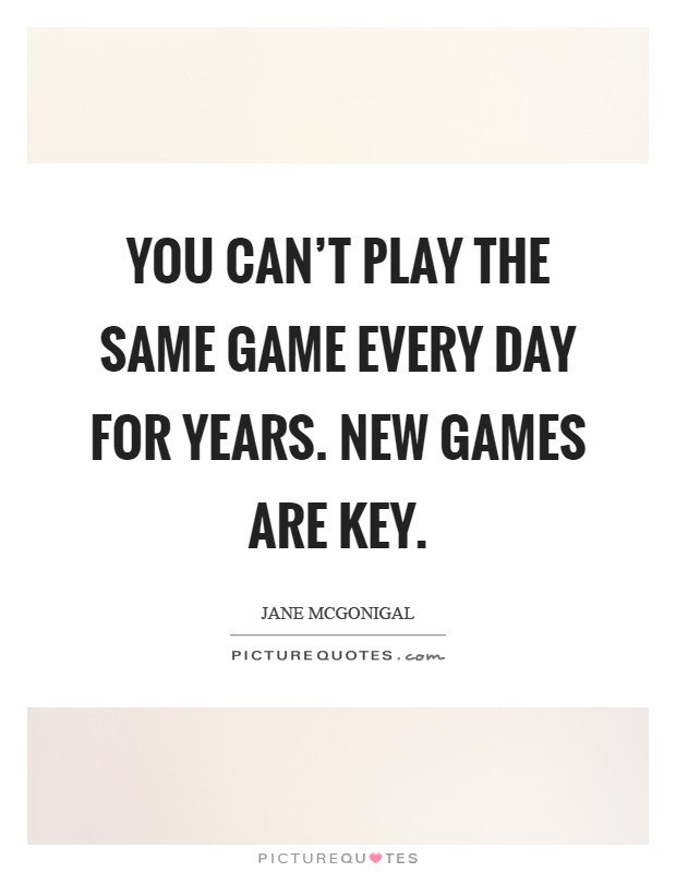 You can't play the same game every day for years. New games are key Picture Quote #1