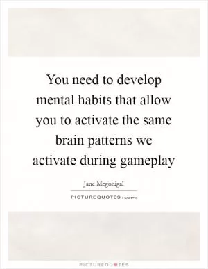 You need to develop mental habits that allow you to activate the same brain patterns we activate during gameplay Picture Quote #1