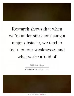 Research shows that when we’re under stress or facing a major obstacle, we tend to focus on our weaknesses and what we’re afraid of Picture Quote #1