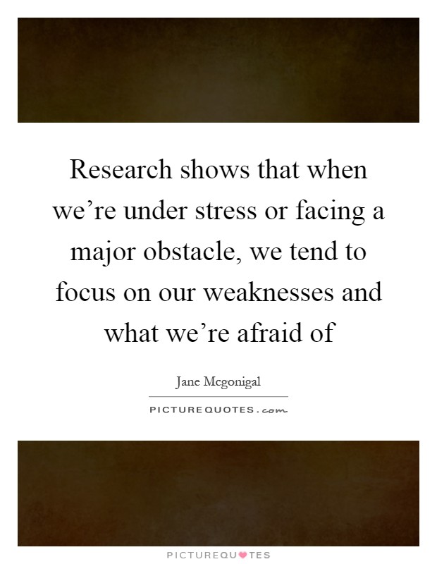 Research shows that when we're under stress or facing a major obstacle, we tend to focus on our weaknesses and what we're afraid of Picture Quote #1