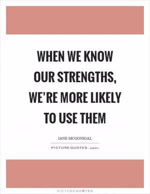When we know our strengths, we’re more likely to use them Picture Quote #1