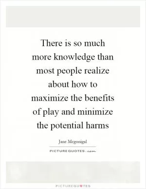 There is so much more knowledge than most people realize about how to maximize the benefits of play and minimize the potential harms Picture Quote #1