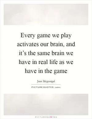 Every game we play activates our brain, and it’s the same brain we have in real life as we have in the game Picture Quote #1