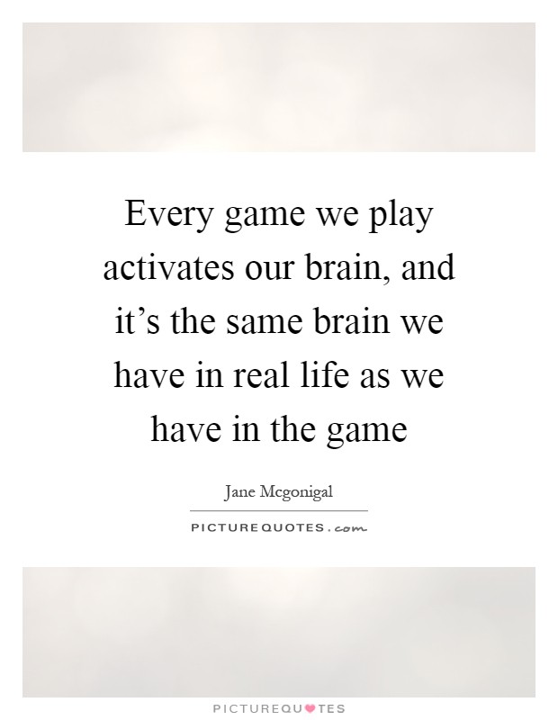 Every game we play activates our brain, and it's the same brain we have in real life as we have in the game Picture Quote #1