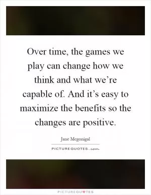 Over time, the games we play can change how we think and what we’re capable of. And it’s easy to maximize the benefits so the changes are positive Picture Quote #1