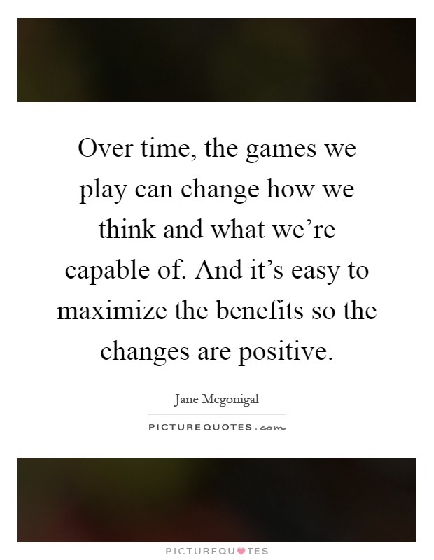 Over time, the games we play can change how we think and what we're capable of. And it's easy to maximize the benefits so the changes are positive Picture Quote #1