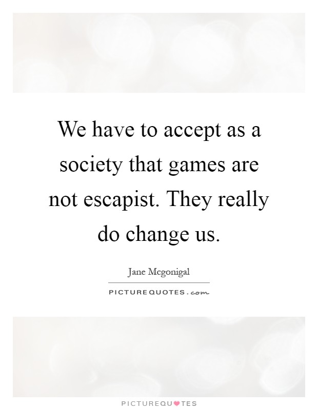 We have to accept as a society that games are not escapist. They really do change us Picture Quote #1