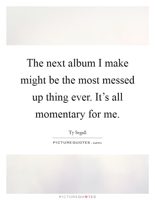 The next album I make might be the most messed up thing ever. It's all momentary for me Picture Quote #1