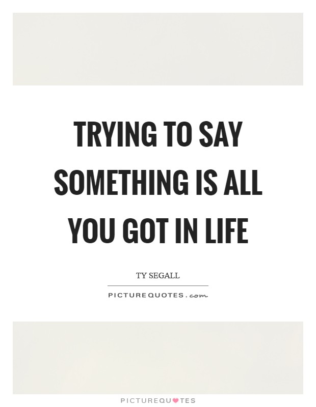 Trying to say something is all you got in life Picture Quote #1