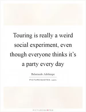 Touring is really a weird social experiment, even though everyone thinks it’s a party every day Picture Quote #1