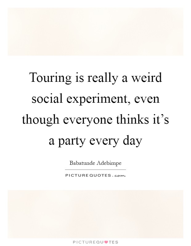 Touring is really a weird social experiment, even though everyone thinks it's a party every day Picture Quote #1