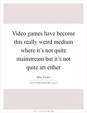 Video games have become this really weird medium where it’s not quite mainstream but it’s not quite art either Picture Quote #1