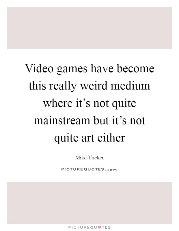 Video games have become this really weird medium where it's not quite mainstream but it's not quite art either Picture Quote #1