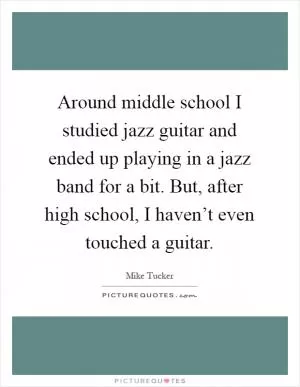 Around middle school I studied jazz guitar and ended up playing in a jazz band for a bit. But, after high school, I haven’t even touched a guitar Picture Quote #1
