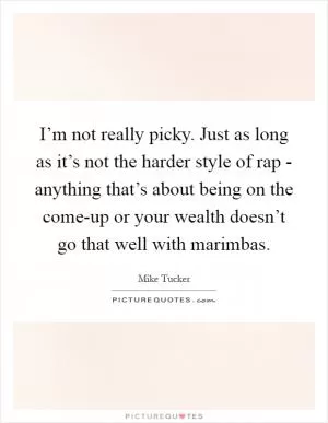 I’m not really picky. Just as long as it’s not the harder style of rap - anything that’s about being on the come-up or your wealth doesn’t go that well with marimbas Picture Quote #1