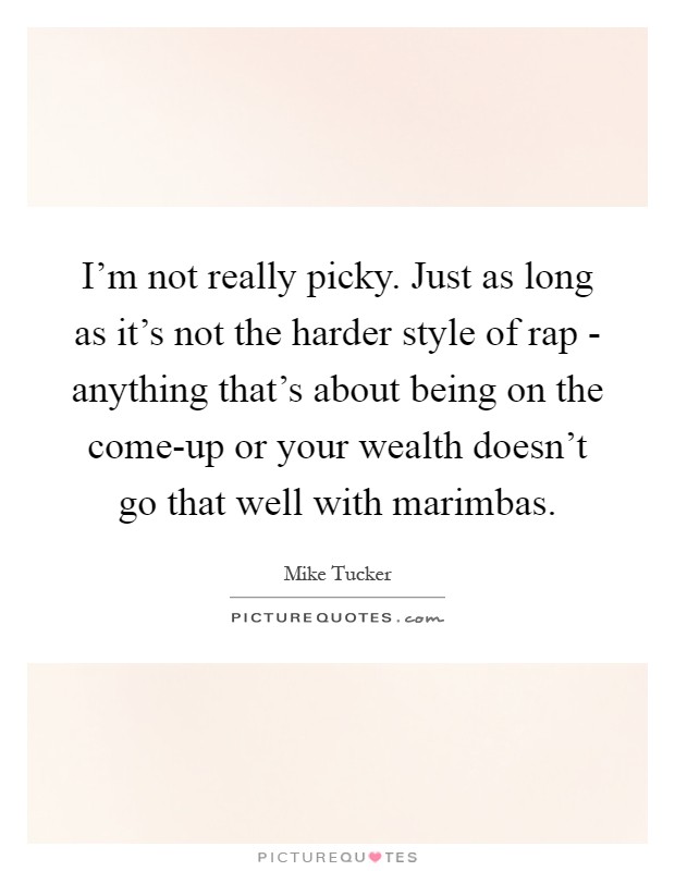 I'm not really picky. Just as long as it's not the harder style of rap - anything that's about being on the come-up or your wealth doesn't go that well with marimbas Picture Quote #1
