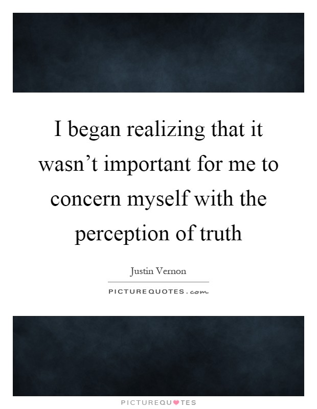 I began realizing that it wasn't important for me to concern myself with the perception of truth Picture Quote #1