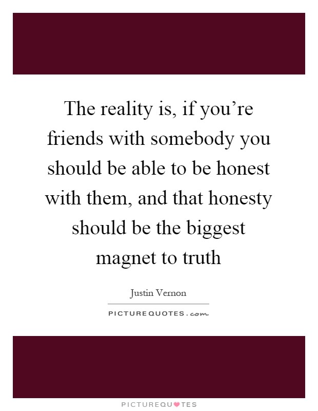 The reality is, if you're friends with somebody you should be able to be honest with them, and that honesty should be the biggest magnet to truth Picture Quote #1