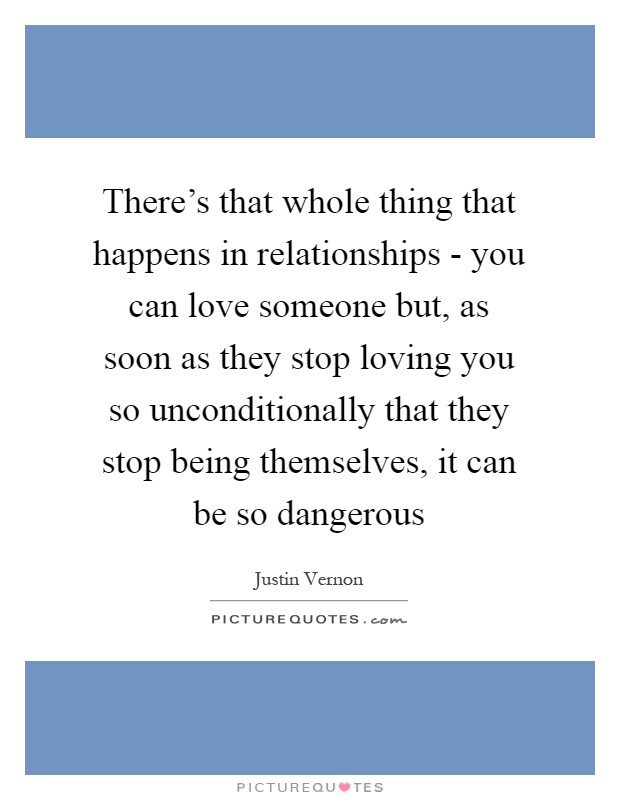 There's that whole thing that happens in relationships - you can love someone but, as soon as they stop loving you so unconditionally that they stop being themselves, it can be so dangerous Picture Quote #1
