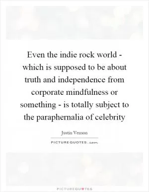 Even the indie rock world - which is supposed to be about truth and independence from corporate mindfulness or something - is totally subject to the paraphernalia of celebrity Picture Quote #1