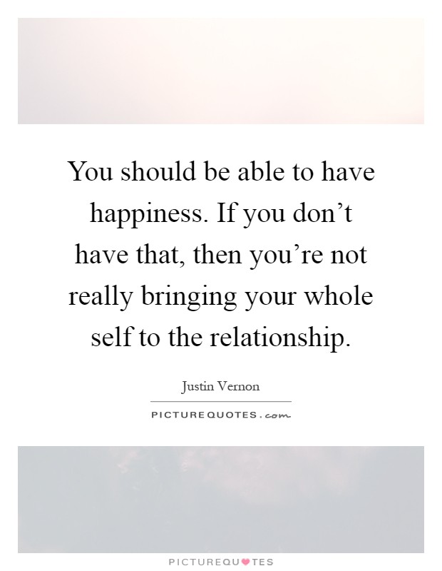 You should be able to have happiness. If you don't have that, then you're not really bringing your whole self to the relationship Picture Quote #1