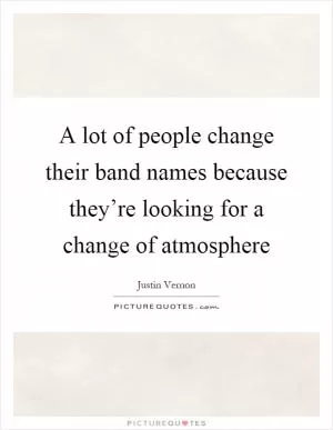 A lot of people change their band names because they’re looking for a change of atmosphere Picture Quote #1