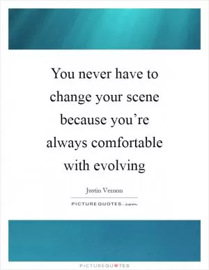 You never have to change your scene because you’re always comfortable with evolving Picture Quote #1
