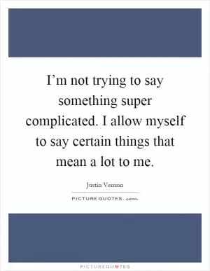 I’m not trying to say something super complicated. I allow myself to say certain things that mean a lot to me Picture Quote #1