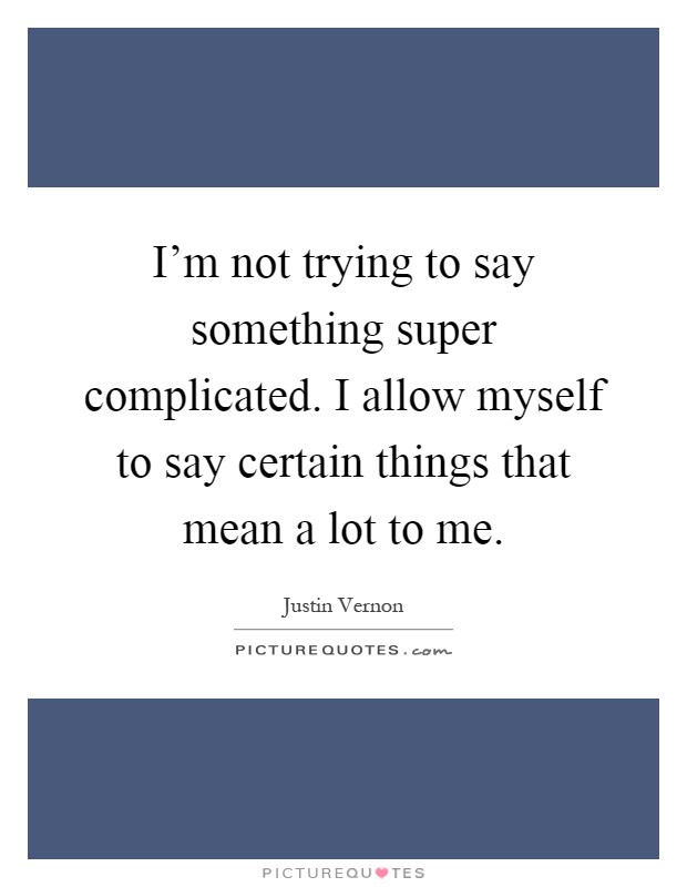 I'm not trying to say something super complicated. I allow myself to say certain things that mean a lot to me Picture Quote #1