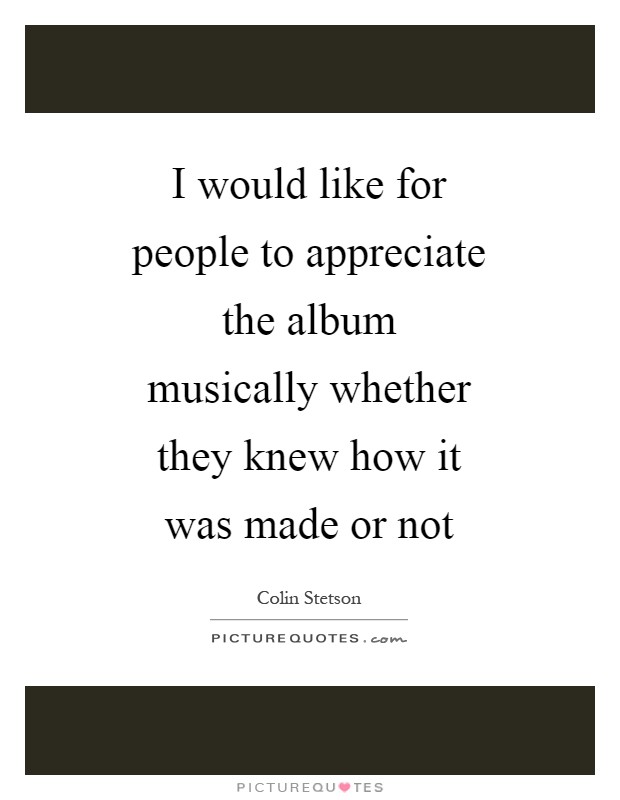 I would like for people to appreciate the album musically whether they knew how it was made or not Picture Quote #1