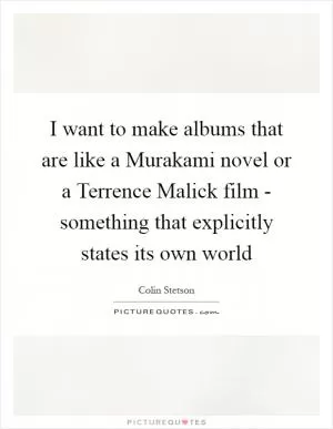I want to make albums that are like a Murakami novel or a Terrence Malick film - something that explicitly states its own world Picture Quote #1