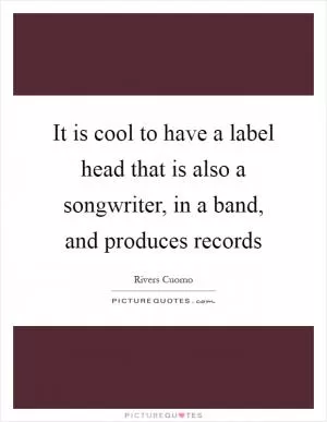 It is cool to have a label head that is also a songwriter, in a band, and produces records Picture Quote #1