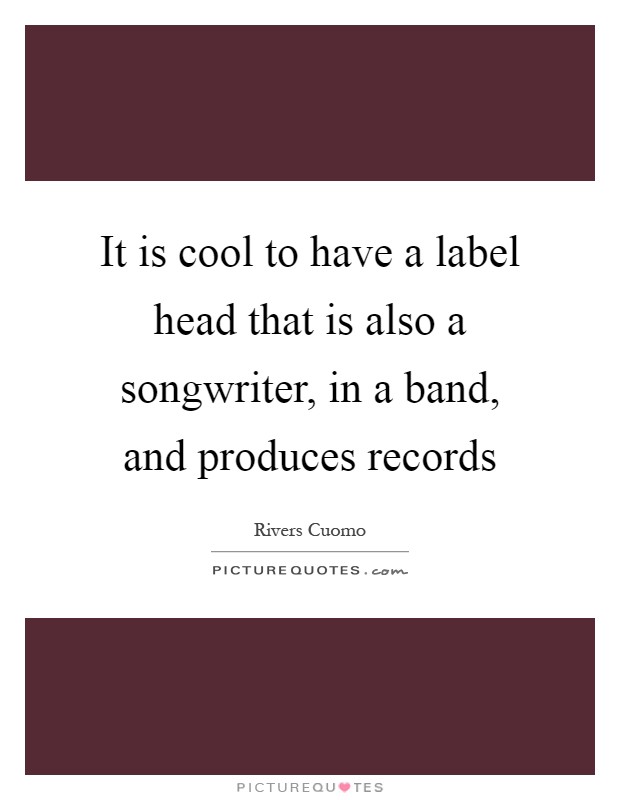 It is cool to have a label head that is also a songwriter, in a band, and produces records Picture Quote #1