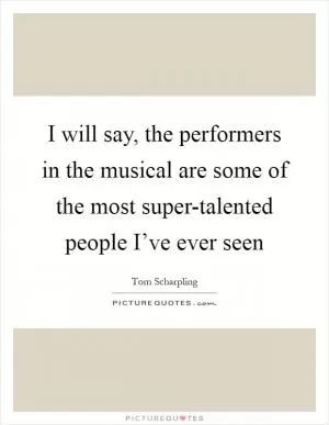 I will say, the performers in the musical are some of the most super-talented people I’ve ever seen Picture Quote #1