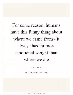 For some reason, humans have this funny thing about where we came from - it always has far more emotional weight than where we are Picture Quote #1