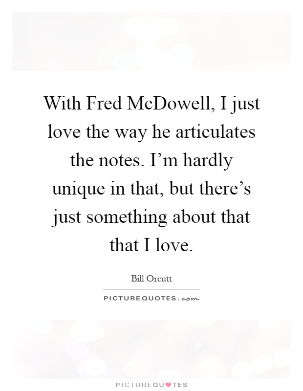 With Fred McDowell, I just love the way he articulates the notes. I'm hardly unique in that, but there's just something about that that I love Picture Quote #1