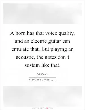 A horn has that voice quality, and an electric guitar can emulate that. But playing an acoustic, the notes don’t sustain like that Picture Quote #1