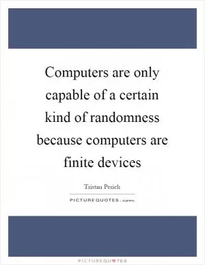 Computers are only capable of a certain kind of randomness because computers are finite devices Picture Quote #1