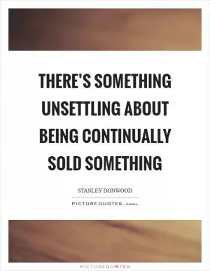 There’s something unsettling about being continually sold something Picture Quote #1