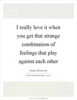 I really love it when you get that strange combination of feelings that play against each other Picture Quote #1