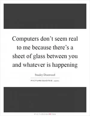 Computers don’t seem real to me because there’s a sheet of glass between you and whatever is happening Picture Quote #1