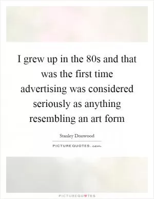 I grew up in the 80s and that was the first time advertising was considered seriously as anything resembling an art form Picture Quote #1