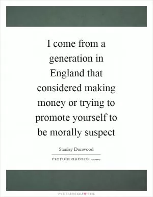 I come from a generation in England that considered making money or trying to promote yourself to be morally suspect Picture Quote #1