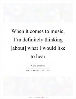 When it comes to music, I’m definitely thinking [about] what I would like to hear Picture Quote #1