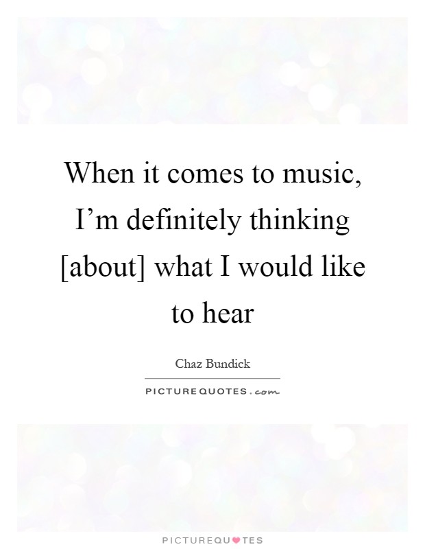 When it comes to music, I'm definitely thinking [about] what I would like to hear Picture Quote #1