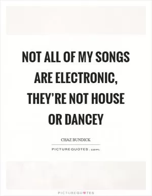 Not all of my songs are electronic, they’re not house or dancey Picture Quote #1