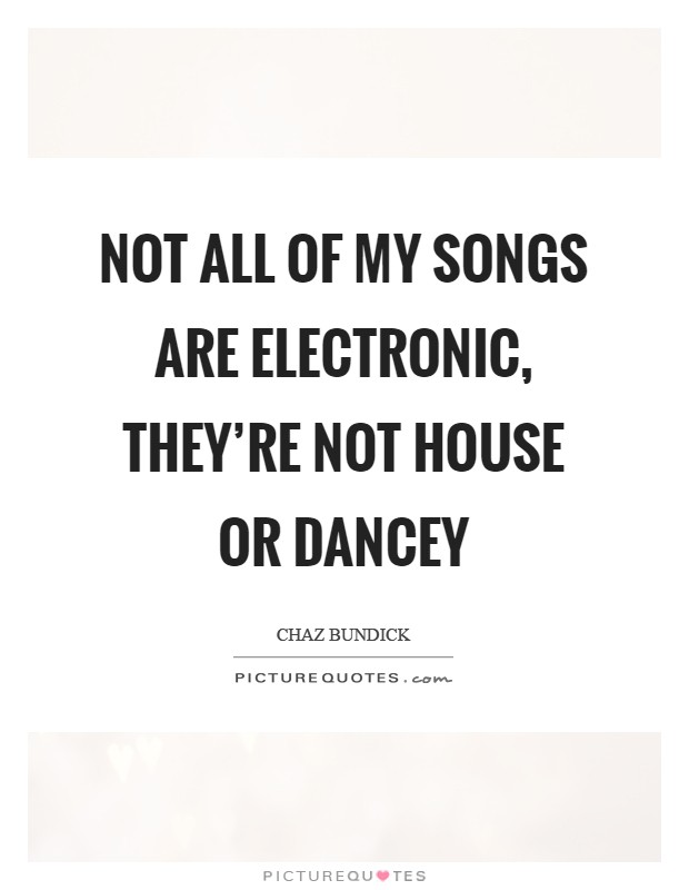 Not all of my songs are electronic, they're not house or dancey Picture Quote #1